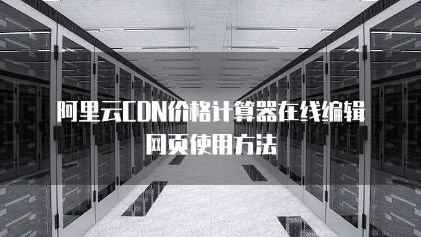  阿里云CDN价格计算器在线编辑网页使用方法