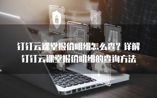 钉钉云课堂报价明细怎么查?详解钉钉云课堂报价明细的查询方法
