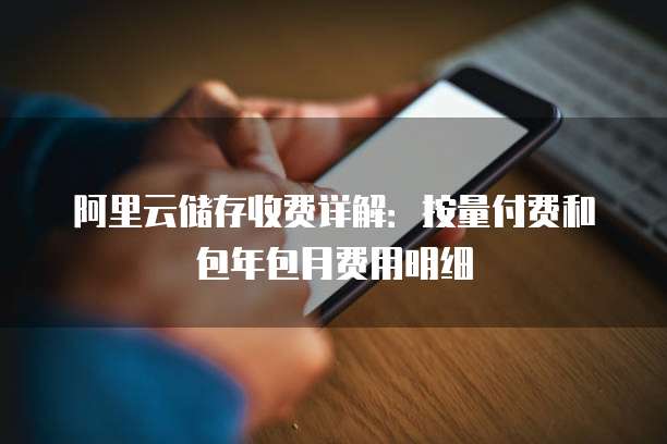 阿里云储存收费详解:按量付费和包年包月费用明细