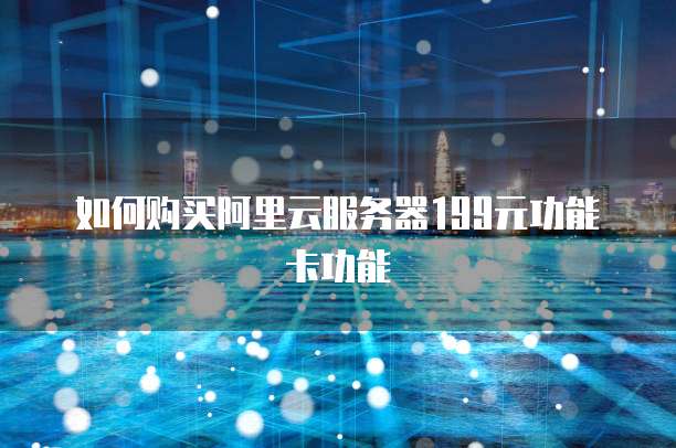 如何购买阿里云服务器199元功能卡功能