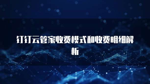 钉钉云管家收费模式和收费明细解析