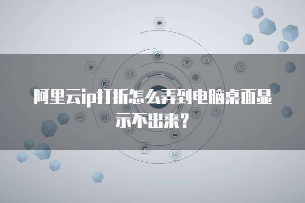 阿里云ip打折怎么弄到电脑桌面显示不出来？