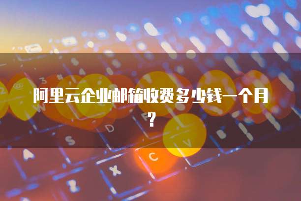 阿里云企业邮箱收费多少钱一个月?