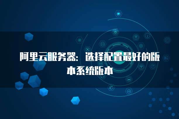 阿里云服务器:选择配置最好的版本系统版本