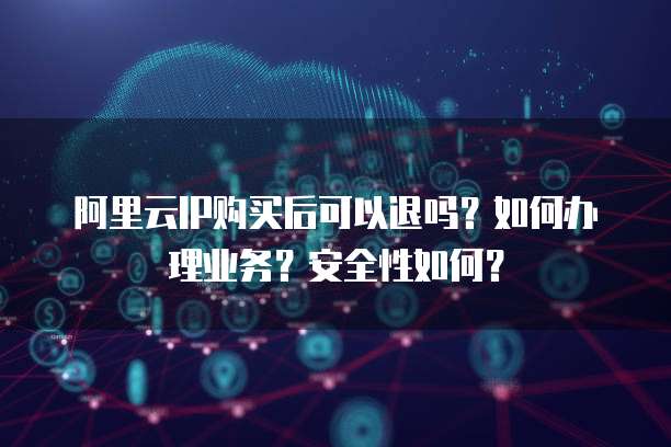 阿里云IP购买后可以退吗?如何办理业务?安全性如何?