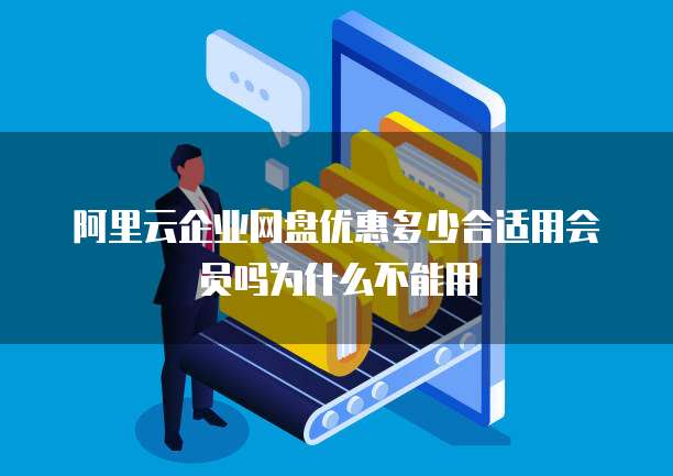 阿里云企业网盘优惠多少合适用会员吗为什么不能用
