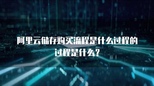 阿里云储存购买流程是什么过程的过程是什么?