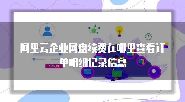 阿里云企业网盘续费在哪里查看订单明细记录信息