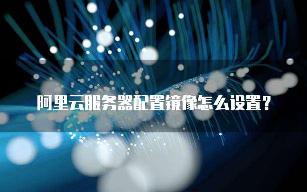 阿里云服务器配置镜像怎么设置?