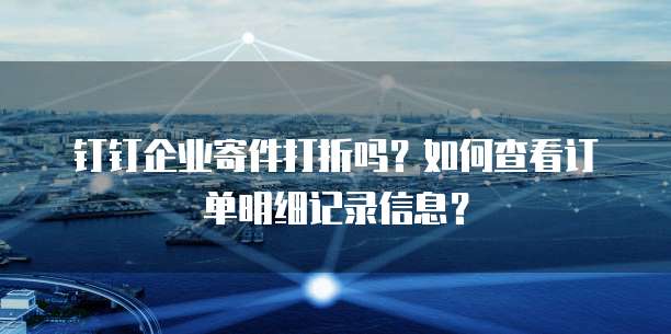 钉钉企业寄件打折吗?如何查看订单明细记录信息?