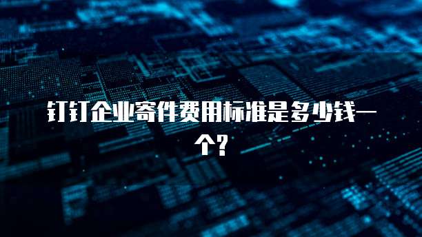 钉钉企业寄件费用标准是多少钱一个?