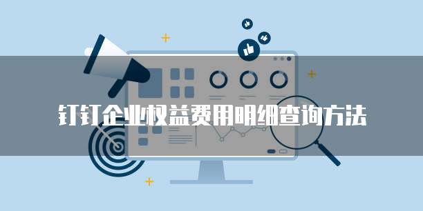 钉钉企业权益费用明细查询方法