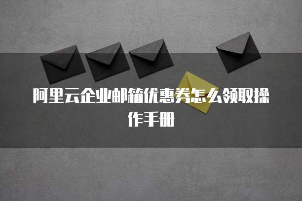 阿里云企业邮箱优惠券怎么领取操作手册
