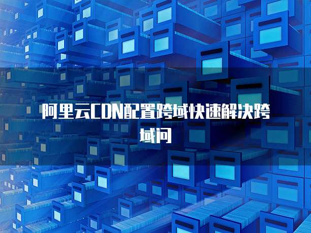  阿里云CDN配置跨域快速解决跨域问