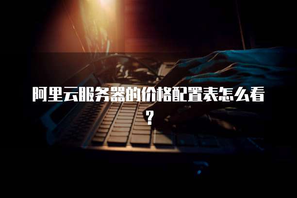 阿里云服务器的价格配置表怎么看?