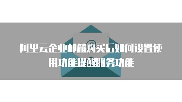阿里云企业邮箱购买后如何设置使用功能提醒服务功能