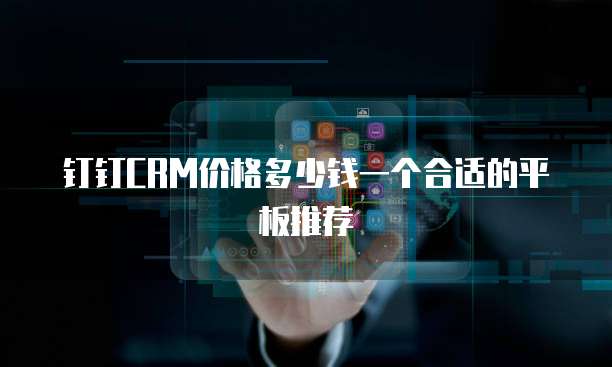 钉钉CRM价格多少钱一个合适的平板推荐