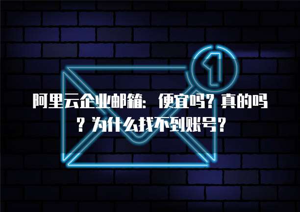 阿里云企业邮箱:便宜吗?真的吗?为什么找不到账号?