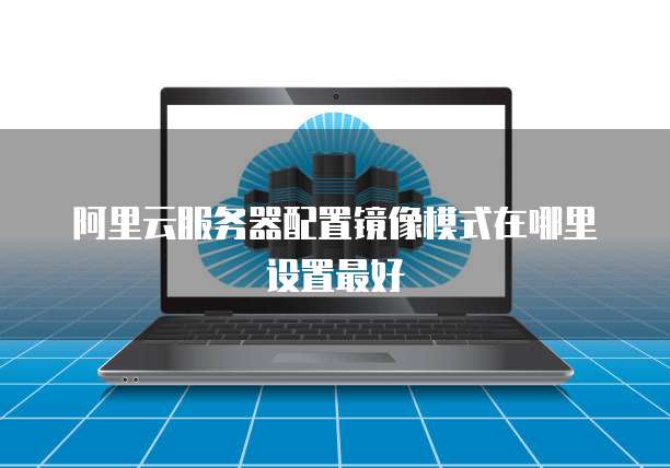 阿里云服务器配置镜像模式在哪里设置最好
