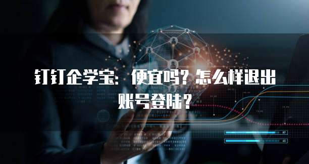 钉钉企学宝:便宜吗?怎么样退出账号登陆?