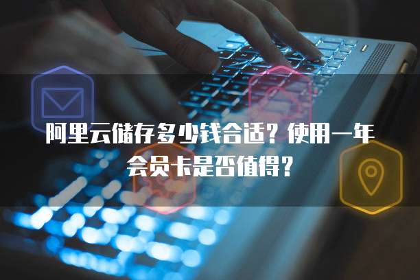 阿里云储存多少钱合适?使用一年会员卡是否值得?