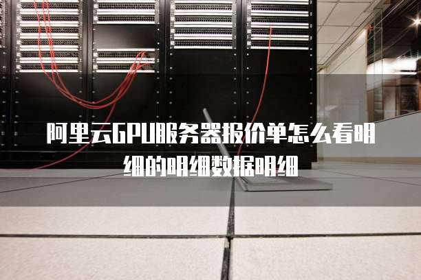 阿里云GPU服务器报价单怎么看明细的明细数据明细