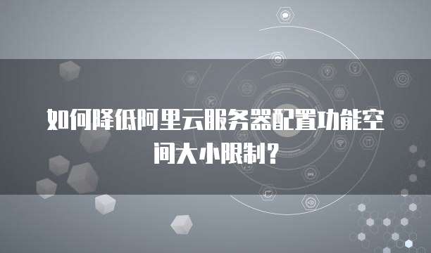 如何降低阿里云服务器配置功能空间大小限制?