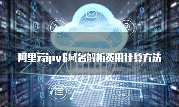 阿里云ipv6域名解析费用计算方法