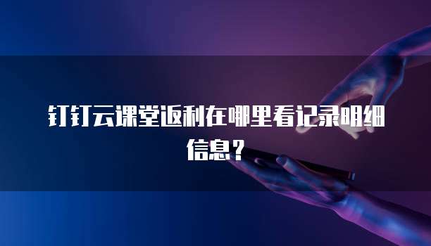 钉钉云课堂返利在哪里看记录明细信息?
