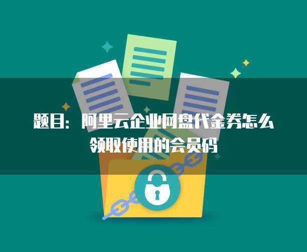 题目:阿里云企业网盘代金券怎么领取使用的会员码