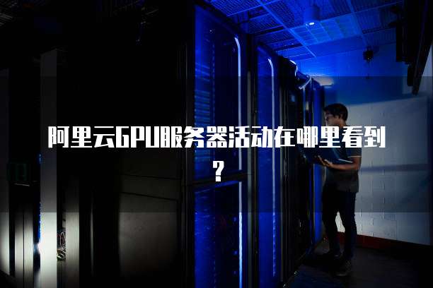 阿里云GPU服务器活动在哪里看到?