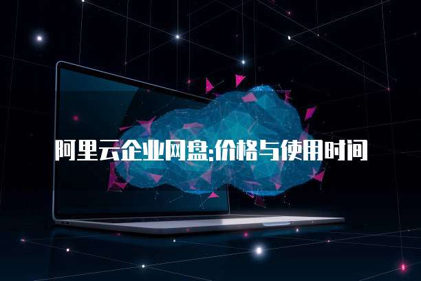 阿里云企业网盘:价格与使用时间