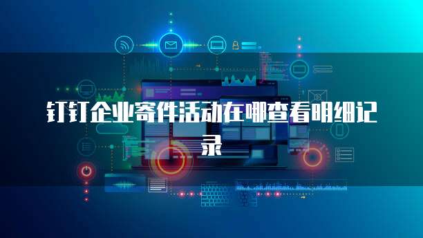 钉钉企业寄件活动在哪查看明细记录