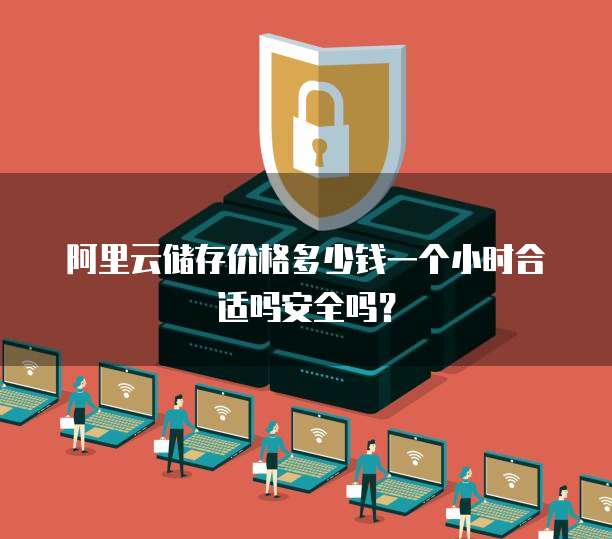 阿里云储存价格多少钱一个小时合适吗安全吗?