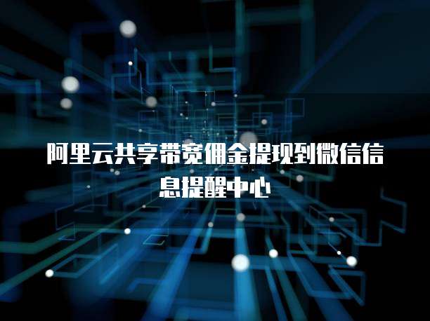 阿里云共享带宽佣金提现到微信信息提醒中心