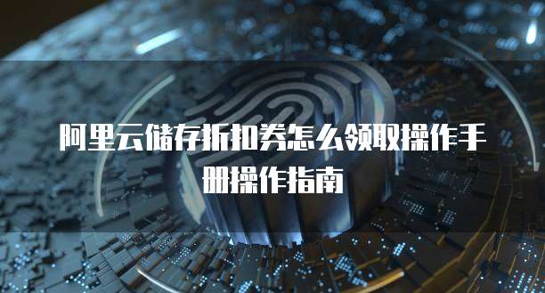 阿里云储存折扣券怎么领取操作手册操作指南
