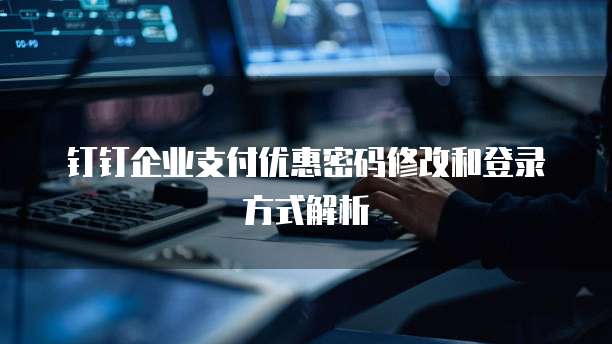 钉钉企业支付优惠密码修改和登录方式解析
