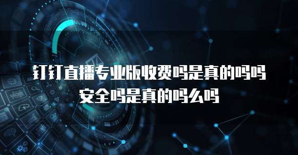 钉钉直播专业版收费吗是真的吗吗安全吗是真的吗么吗