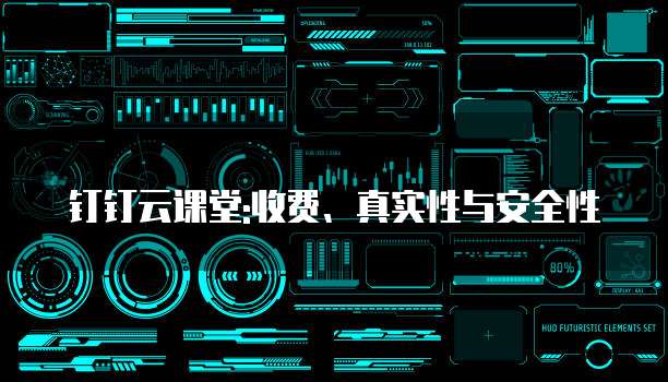 钉钉云课堂:收费、真实性与安全性