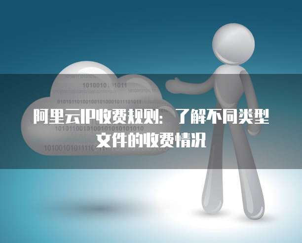 阿里云IP收费规则：了解不同类型文件的收费情况