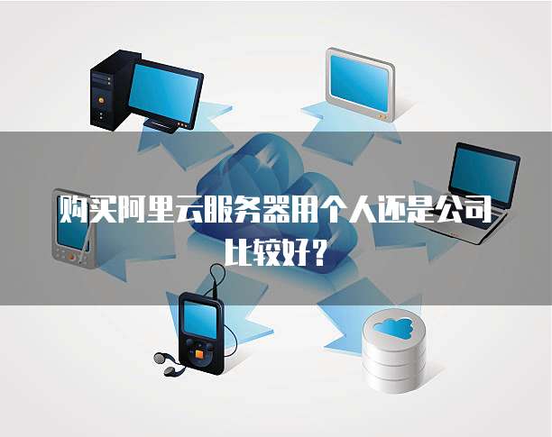 购买阿里云服务器用个人还是公司比较好?