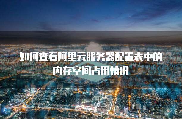 如何查看阿里云服务器配置表中的内存空间占用情况