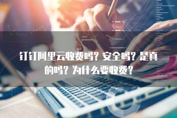 钉钉阿里云收费吗?安全吗?是真的吗?为什么要收费?
