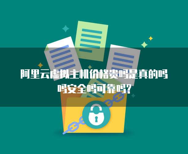 阿里云虚拟主机价格贵吗是真的吗吗安全吗可靠吗?