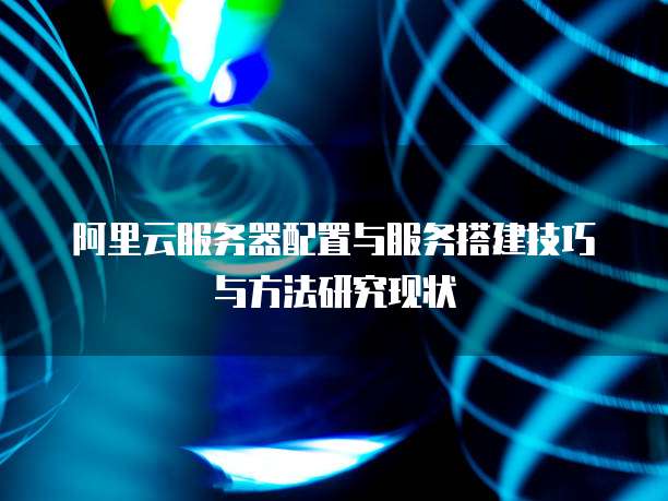 阿里云服务器配置与服务搭建技巧与方法研究现状