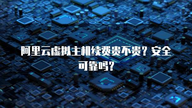 阿里云虚拟主机续费贵不贵?安全可靠吗?