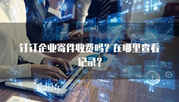 钉钉企业寄件收费吗?在哪里查看记录?
