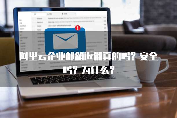 阿里云企业邮箱返佣真的吗?安全吗?为什么?