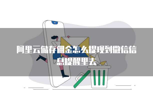 阿里云储存佣金怎么提现到微信信息提醒里去