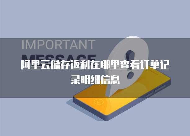 阿里云储存返利在哪里查看订单记录明细信息